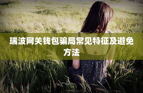 瑞波网关钱包骗局常见特征及避免方法