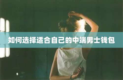如何选择适合自己的中端男士钱包